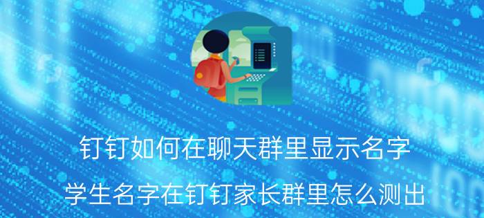 钉钉如何在聊天群里显示名字 学生名字在钉钉家长群里怎么测出？